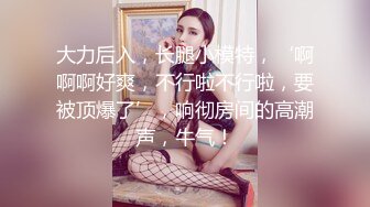 大力后入，长腿小模特，‘啊啊啊好爽，不行啦不行啦，要被顶爆了’，响彻房间的高潮声，牛气！