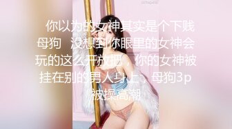 ✿你以为的女神其实是个下贱母狗✿没想到你眼里的女神会玩的这么开放把，你的女神被挂在别的男人身上，母狗3p被操高潮