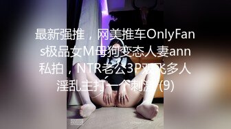 最新强推，网美推车OnlyFans极品女M母狗变态人妻ann私拍，NTR老公3P双飞多人淫乱主打一个刺激 (9)