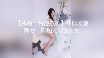 【我有一台拖拉机】补偿场骚熟女，刚加入新人上次