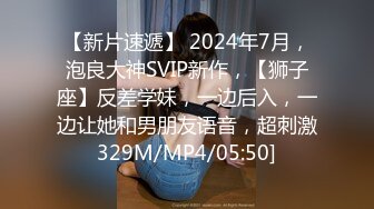 【新片速遞】 2024年7月，泡良大神SVIP新作，【狮子座】反差学妹，一边后入，一边让她和男朋友语音，超刺激329M/MP4/05:50]