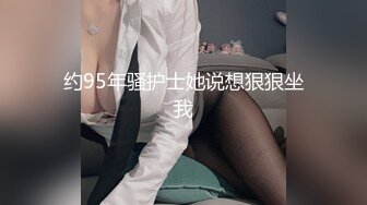 约95年骚护士她说想狠狠坐我