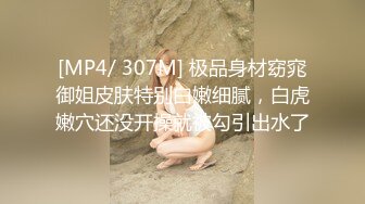 [MP4/ 307M] 极品身材窈窕御姐皮肤特别白嫩细腻，白虎嫩穴还没开操就被勾引出水了