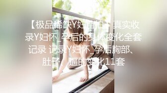 【极品稀缺Y妇自拍】真实收录Y妇怀_孕后的身体变化全套记录 记录Y妇怀_孕后胸部、肚子、逼的变化11套