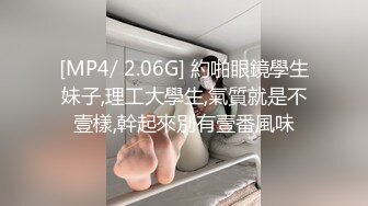 [MP4/ 2.06G] 約啪眼鏡學生妹子,理工大學生,氣質就是不壹樣,幹起來別有壹番風味