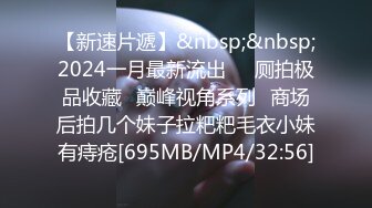 【新速片遞】&nbsp;&nbsp;2024一月最新流出❤️厕拍极品收藏⭐巅峰视角系列⭐商场后拍几个妹子拉粑粑毛衣小妹有痔疮[695MB/MP4/32:56]