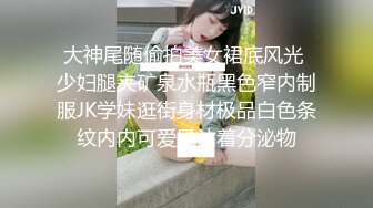 大神尾随偷拍美女裙底风光 少妇腿夹矿泉水瓶黑色窄内制服JK学妹逛街身材极品白色条纹内内可爱风沾着分泌物