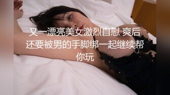 又一漂亮美女激烈自慰 爽后还要被男的手脚绑一起继续帮你玩