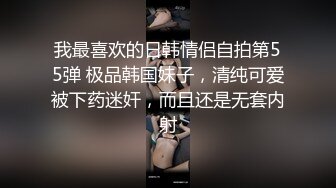 我最喜欢的日韩情侣自拍第55弹 极品韩国妹子，清纯可爱被下药迷奸，而且还是无套内射