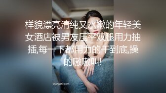 样貌漂亮清纯又水嫩的年轻美女酒店被男友压平双腿用力抽插,每一下都用力的干到底,操的嗷嗷叫!