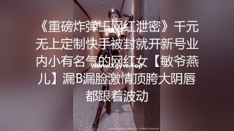 《重磅炸弹卐网红泄密》千元无上定制快手被封就开新号业内小有名气的网红女【敏爷燕儿】漏B漏脸激情顶胯大阴唇都跟着波动