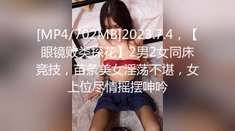 [MP4/702MB]2023.7.4，【眼镜败类探花】2男2女同床竞技，苗条美女淫荡不堪，女上位尽情摇摆呻吟