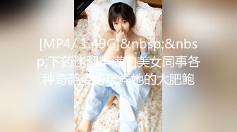 [MP4/ 1.49G]&nbsp;&nbsp;下药迷翻丰满的美女同事各种奇葩姿势玩弄她的大肥鲍