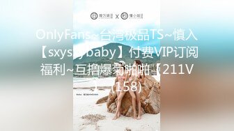 OnlyFans~台湾极品TS~慎入【sxysxybaby】付费VIP订阅福利~互撸爆菊啪啪【211V】  (158)