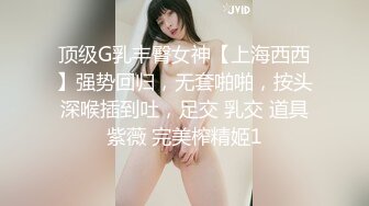 顶级G乳丰臀女神【上海西西】强势回归，无套啪啪，按头深喉插到吐，足交 乳交 道具紫薇 完美榨精姬1