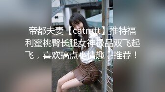 帝都夫妻【catmtt】推特福利蜜桃臀长腿女神极品双飞起飞，喜欢搞点小情趣，推荐！