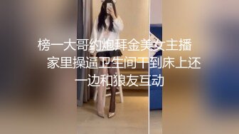 榜一大哥约炮拜金美女主播❤️家里操逼卫生间干到床上还一边和狼友互动