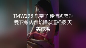 TMW198 乐奈子 纯情初恋为爱下海 肉偿陪睡以逼相报 天美传媒