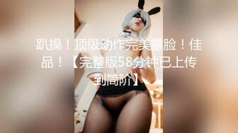 趴操！顶级动作完美露脸！佳品！【完整版58分钟已上传到简阶】