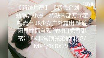 【新速片遞】 【紧急企划❤️劲爆】小恩✨ 稀缺内部万元定制流出 JK少女户外露出 楼道阳具抽插自慰 鲜嫩白虎香甜蜜汁 4K非常顶兄弟们[10G/MP4/1:30:19]