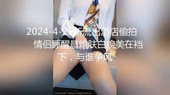 2024-4-25新流出酒店偷拍❤️情侣睡醒晨炮肤白貌美在裆下，与谁争风