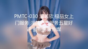 PMTC-030 温芮欣 极品女上门服务 淫荡痴态服务五星好评 蜜桃影像传媒