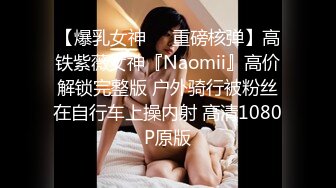 【爆乳女神❤️重磅核弹】高铁紫薇女神『Naomii』高价解锁完整版 户外骑行被粉丝在自行车上操内射 高清1080P原版