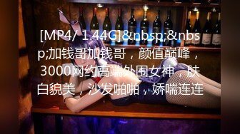 [MP4/ 1.44G]&nbsp;&nbsp;加钱哥加钱哥，颜值巅峰，3000网约高端外围女神，肤白貌美，沙发啪啪，娇喘连连