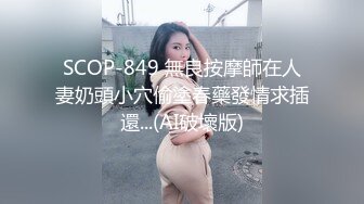 SCOP-849 無良按摩師在人妻奶頭小穴偷塗春藥發情求插還...(AI破壞版)