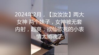 2024年2月，【汝汝汝】两大女神 两个妹子，女神被无套内射，超爽，欲仙欲死的小表情太销魂了