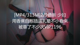 [MP4/313M]2/9最新 少妇用香蕉自慰插逼乳晕不小看来被草了不少次VIP1196