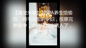 【骚宝未婚女】SPA养生馆偷拍，阴毛浓密的少妇，按摩完休息中，大白屁股太诱人了，果断插入