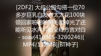 [2DF2] 大叔公园勾搭一位70多岁巨乳白发老太太花100块领回家啪啪啪阴毛都掉光了还能听见水声内射全程方言对白 - soav(410905-3260246)[MP4/112MB][BT种子]