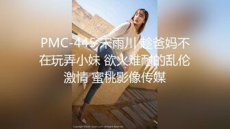 PMC-445 宋雨川 趁爸妈不在玩弄小妹 欲火难耐的乱伦激情 蜜桃影像传媒