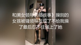 和美女领导的那些事》操别的女孩被骚领导发现了不给我操了最后忍不住强上了她