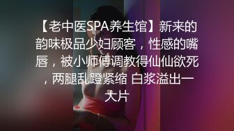 【老中医SPA养生馆】新来的韵味极品少妇顾客，性感的嘴唇，被小师傅调教得仙仙欲死，两腿乱蹬紧缩 白浆溢出一大片