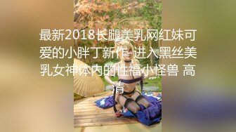 最新2018长腿美乳网红妹可爱的小胖丁新作-进入黑丝美乳女神体内的性福小怪兽 高清