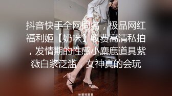 抖音快手全网同名，极品网红福利姬【奶咪】收费高清私拍，发情期的性感小麋鹿道具紫薇白浆泛滥，女神真的会玩