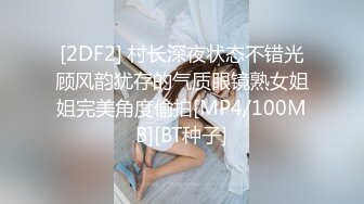 [2DF2] 村长深夜状态不错光顾风韵犹存的气质眼镜熟女姐姐完美角度偷拍[MP4/100MB][BT种子]