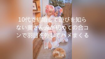 10代で結婚して遊びを知らない奥さん達が初めての合コンで羽目を外してハメまくる