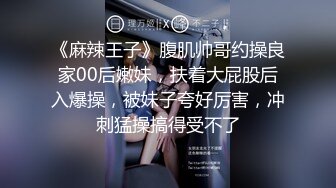 《麻辣王子》腹肌帅哥约操良家00后嫩妹，扶着大屁股后入爆操，被妹子夸好厉害，冲刺猛操搞得受不了