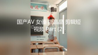 国产AV 女優 白晶晶 剪辑短视频 Part (2)