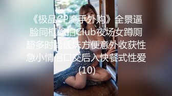 《极品CP魔手外购》全景逼脸同框偸拍Club夜场女蹲厕超多时尚靓妹方便意外收获性急小情侣口交后入快餐式性爱 (10)