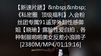 【新速片遞】&nbsp;&nbsp;《私密圈✅顶级福利》入会粉丝团专属91逼芽外翻性感御姐【晓瑜】露脸性爱自拍，各种制服啪啪美女反差小浪蹄子[2380M/MP4/01:19:16]