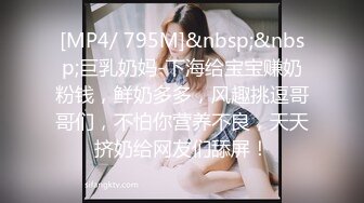 [MP4/ 795M]&nbsp;&nbsp;巨乳奶妈-下海给宝宝赚奶粉钱，鲜奶多多，风趣挑逗哥哥们，不怕你营养不良，天天挤奶给网友们舔屏！