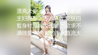 漂亮人妻 一位受欢迎的家庭主妇拥有上万追随者 皮肤白皙身材高挑大长腿 为欲求不满做爱 鲍鱼抠的淫水直流大量内射