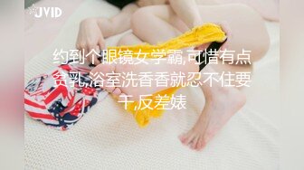 约到个眼镜女学霸,可惜有点贫乳,浴室洗香香就忍不住要干,反差婊