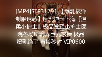 [MP4]STP31791 【爆乳核弹制服诱惑】巨乳护士下海『温柔小护士』极品发骚小护士医院各场所玩弄巨乳求操 极品爆乳绝了 直接秒射 VIP0600