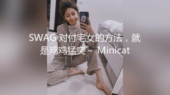 SWAG 对付宅女的方法，就是鸡鸡猛突～ Minicat