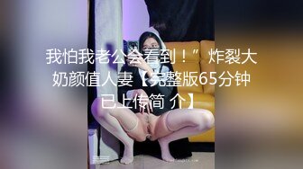 我怕我老公会看到！”炸裂大奶颜值人妻【完整版65分钟已上传简 介】